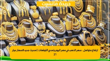 ارتفاع متواصل.. سعر الذهب في مصر اليوم يتحدى التوقعات | تحديث جديد لأسعار عيار 21